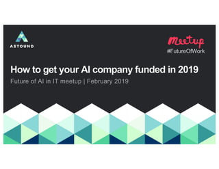 How to get your AI company funded in 2019
Future of AI in IT meetup | February 2019
#FutureOfWork
 