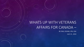 WHATS UP WITH VETERANS
AFFAIRS FOR CANADA –
BY: PAUL YOUNG, CPA, CGA
JULY 15 , 2019
 