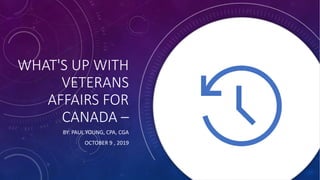 WHAT'S UP WITH
VETERANS
AFFAIRS FOR
CANADA –
BY: PAUL YOUNG, CPA, CGA
OCTOBER 9 , 2019
 