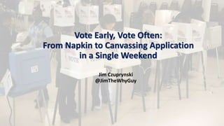 Vote Early, Vote Often:
From Napkin to Canvassing Application
in a Single Weekend
Jim Czuprynski
@JimTheWhyGuy
 