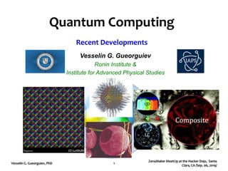 Quantum Computing
Recent Developments
Zen4Maker MeetUp at the Hacker Dojo, Santa
Clara, CA /Sep. 06, 2019/
Vesselin G. Gueorguiev, PhD 1
Vesselin G. Gueorguiev
Ronin Institute &
Institute for Advanced Physical Studies
 
