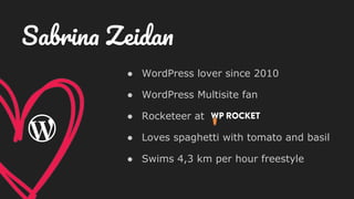 ● WordPress lover since 2010
● WordPress Multisite fan
● Rocketeer at
● Loves spaghetti with tomato and basil
● Swims 4,3 km per hour freestyle
Sabrina Zeidan
 