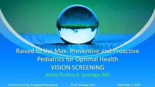 Raised to the Max: Preventive and Proactive
Pediatrics for Optimal Health
VISION SCREENING
Alvina Pauline D. Santiago, MD
#visionscreening, #uppghpediapostgrad © AP Santiago 2019 September 5, 2019
 
