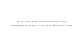 My family is debt free and I have $5 million set aside in savings.
I have continued to grow my income, and now live a life of ﬁnancial freedom.
 