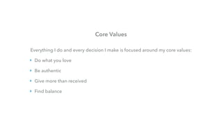 Core Values
Everything I do and every decision I make is focused around my core values:
‣ Do what you love
‣ Be authentic
‣ Give more than received
‣ Find balance
 