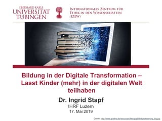 Bildung in der Digitale Transformation –
Lasst Kinder (mehr) in der digitalen Welt
teilhaben
Dr. Ingrid Stapf
IHRF Luzern
17. Mai 2019
Quelle: http://www.goethe.de/resources/files/jpg609/digitalisierung_big.jpg
 