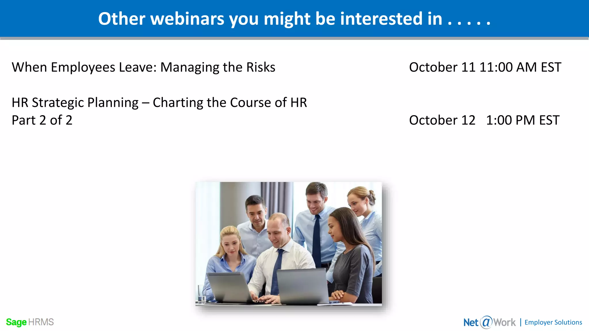 Other webinars you might be interested in . . . . .
| Employer Solutions
When Employees Leave: Managing the Risks October 11 11:00 AM EST
HR Strategic Planning – Charting the Course of HR
Part 2 of 2 October 12 1:00 PM EST
 