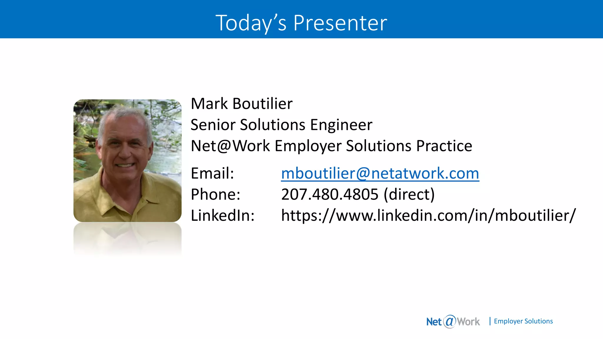 | Employer Solutions
Today’s Presenter
Mark Boutilier
Senior Solutions Engineer
Net@Work Employer Solutions Practice
Email: mboutilier@netatwork.com
Phone: 207.480.4805 (direct)
LinkedIn: https://www.linkedin.com/in/mboutilier/
 