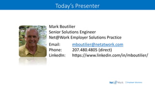 | Employer Solutions
Today’s Presenter
Mark Boutilier
Senior Solutions Engineer
Net@Work Employer Solutions Practice
Email: mboutilier@netatwork.com
Phone: 207.480.4805 (direct)
LinkedIn: https://www.linkedin.com/in/mboutilier/
 