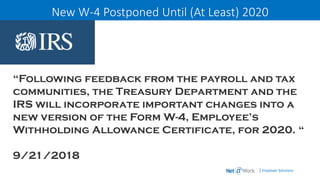 | Employer Solutions
New W-4 Postponed Until (At Least) 2020
“Following feedback from the payroll and tax
communities, the Treasury Department and the
IRS will incorporate important changes into a
new version of the Form W-4, Employee’s
Withholding Allowance Certificate, for 2020. “
9/21/2018
 