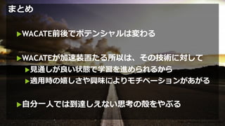 まとめ
WACATE前後でポテンシャルは変わる
WACATEが加速装置たる所以は、その技術に対して
見通しが良い状態で学習を進められるから
適用時の嬉しさや興味によりモチベーションがあがる
自分一人では到達しえない思考の殻をやぶる
https://www.photo-ac.com/profile/43626
 
