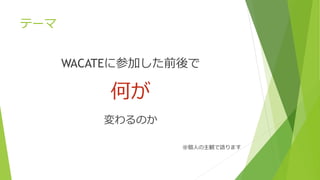 テーマ
WACATEに参加した前後で
何が
変わるのか
※個人の主観で語ります
 
