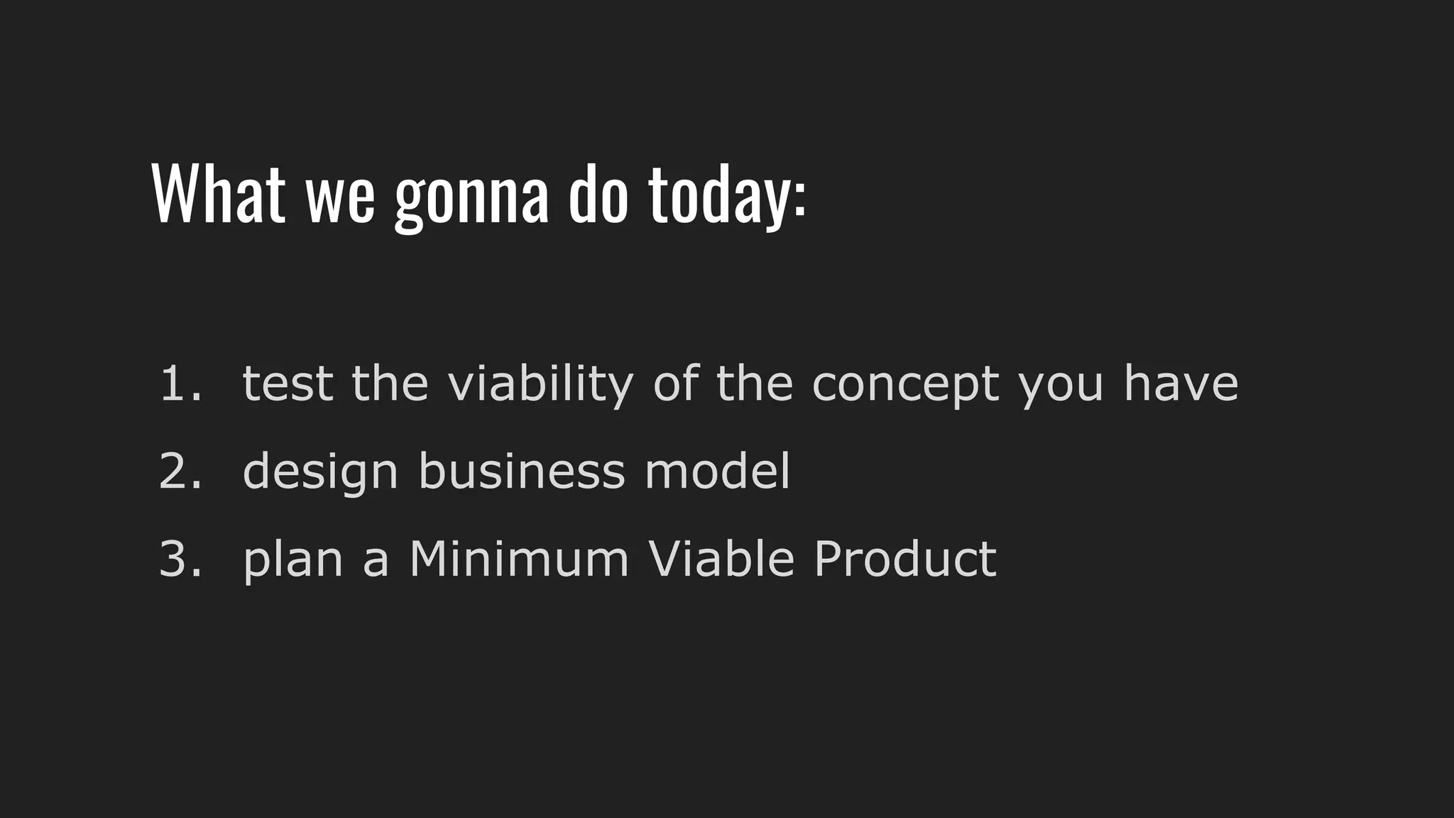 What we gonna do today:
1. test the viability of the concept you have
2. design business model
3. plan a Minimum Viable Product
 