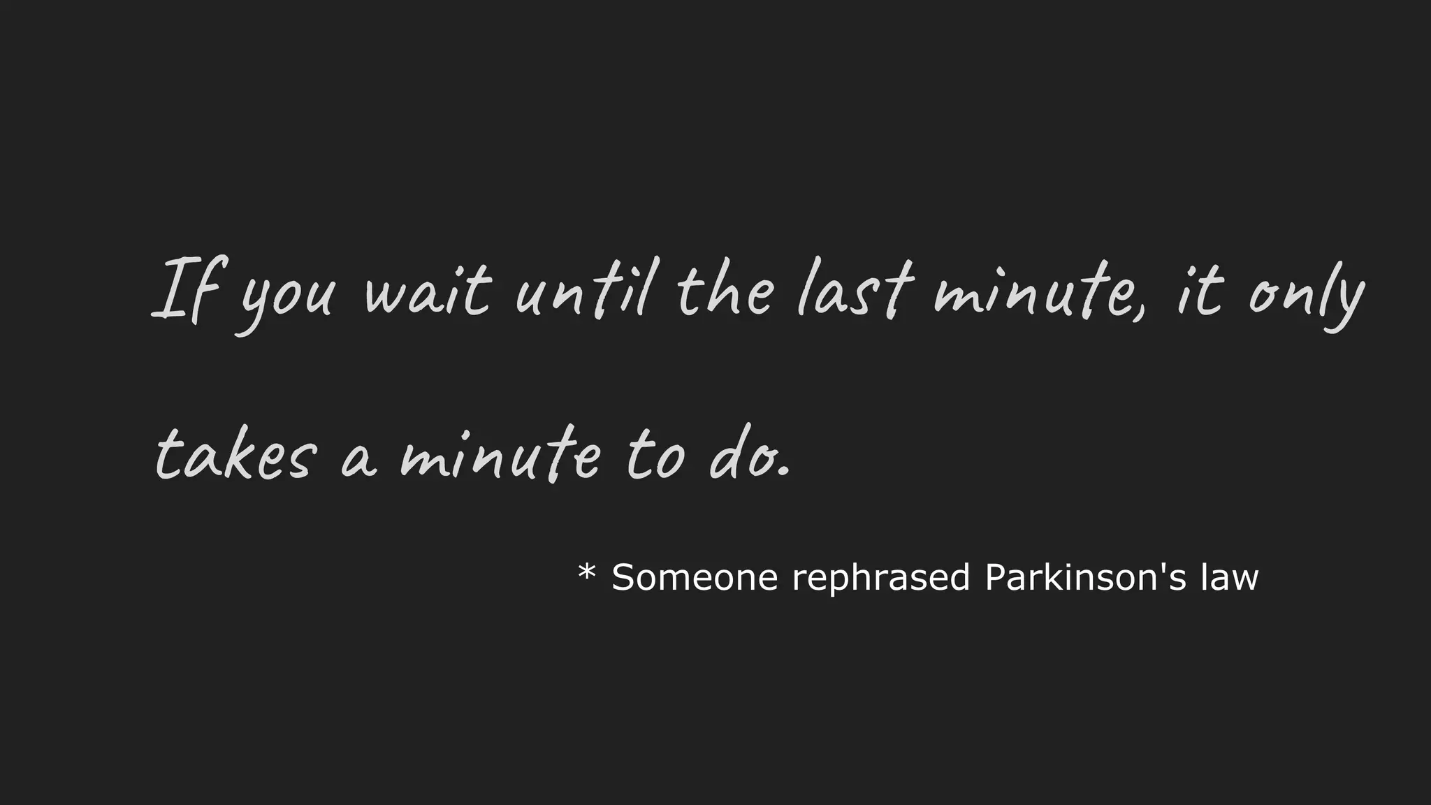 If you wait until the last minute, it only
takes a minute to do.
* Someone rephrased Parkinson's law
 