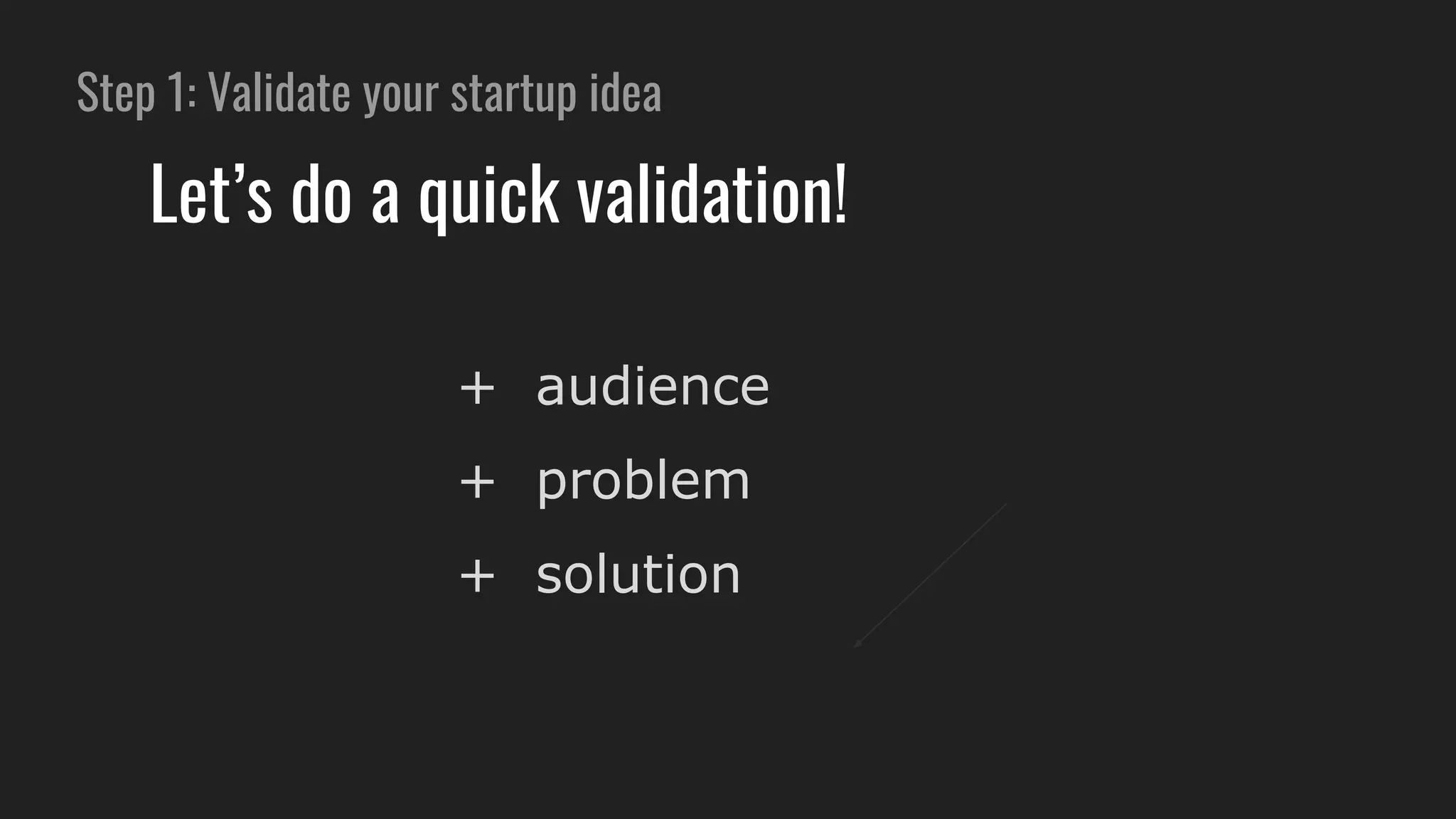Step 1: Validate your startup idea
Let’s do a quick validation!
+ audience
+ problem
+ solution
 