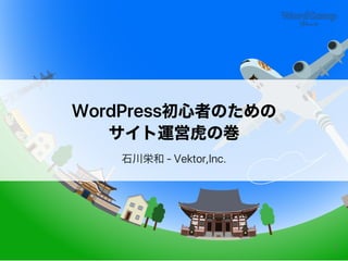 WordPress初心者のための
サイト運営虎の巻
石川栄和‑Vektor,Inc.
1
 