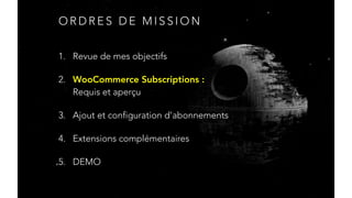 O R D R E S D E M I S S I O N
1. Revue de mes objectifs
2. WooCommerce Subscriptions : 
Requis et aperçu
3. Ajout et configuration d’abonnements
4. Extensions complémentaires
5. DEMO
 
