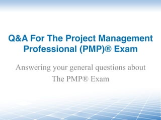 Q&A For The Project Management
Professional (PMP)® Exam
Answering your general questions about
The PMP® Exam
 