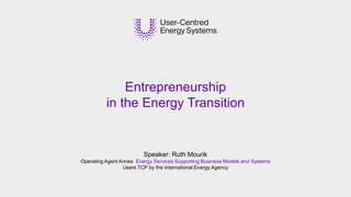 Speaker: Ruth Mourik
Operating Agent Annex Energy Services Supporting Business Models and Systems
Users TCP by the International Energy Agency
Entrepreneurship
in the Energy Transition
 