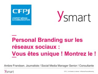 Personal Branding sur les
réseaux sociaux :
Vous êtes unique ! Montrez le !
Ambre Frandsen. Journaliste / Social Media Manager Senior / Consultante
CFPJ - Live-tweetez ce webinar : #WebinarPersonalBranding
 