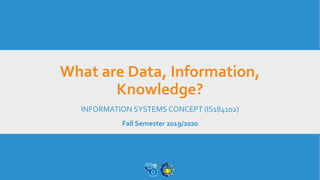 What are Data, Information,
Knowledge?
INFORMATION SYSTEMS CONCEPT (IS184102)
Fall Semester 2019/2020
 