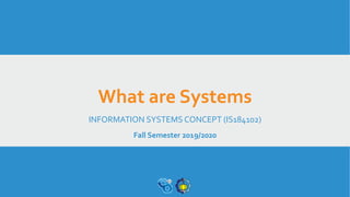 What are Systems
INFORMATION SYSTEMS CONCEPT (IS184102)
Fall Semester 2019/2020
 
