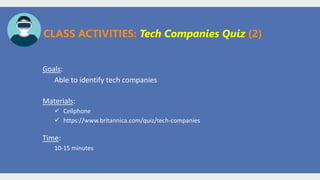 Goals:
Able to identify tech companies
CLASS ACTIVITIES: Tech Companies Quiz (2)
Materials:
✓ Cellphone
✓ https://www.britannica.com/quiz/tech-companies
Time:
10-15 minutes
 