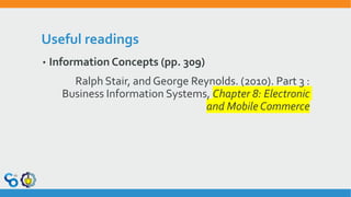 Useful readings
• Information Concepts (pp. 309)
Ralph Stair, and George Reynolds. (2010). Part 3 :
Business Information Systems, Chapter 8: Electronic
and Mobile Commerce
 