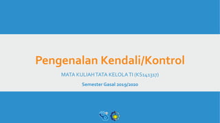 Pengenalan Kendali/Kontrol
MATA KULIAHTATA KELOLATI (KS141317)
Semester Gasal 2019/2020
 