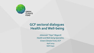 GCF sectoral dialogues
Health and Well-being
Johannah “Yoyo”Wegerdt
Health andWell-being Specialist,
Green Climate Fund,GCF
April 2019
NAP Expo
 