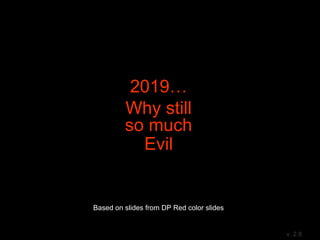 2019…
Why still
so much
Evil
Based on slides from DP Red color slides
and different net resources
v. 2.8
 