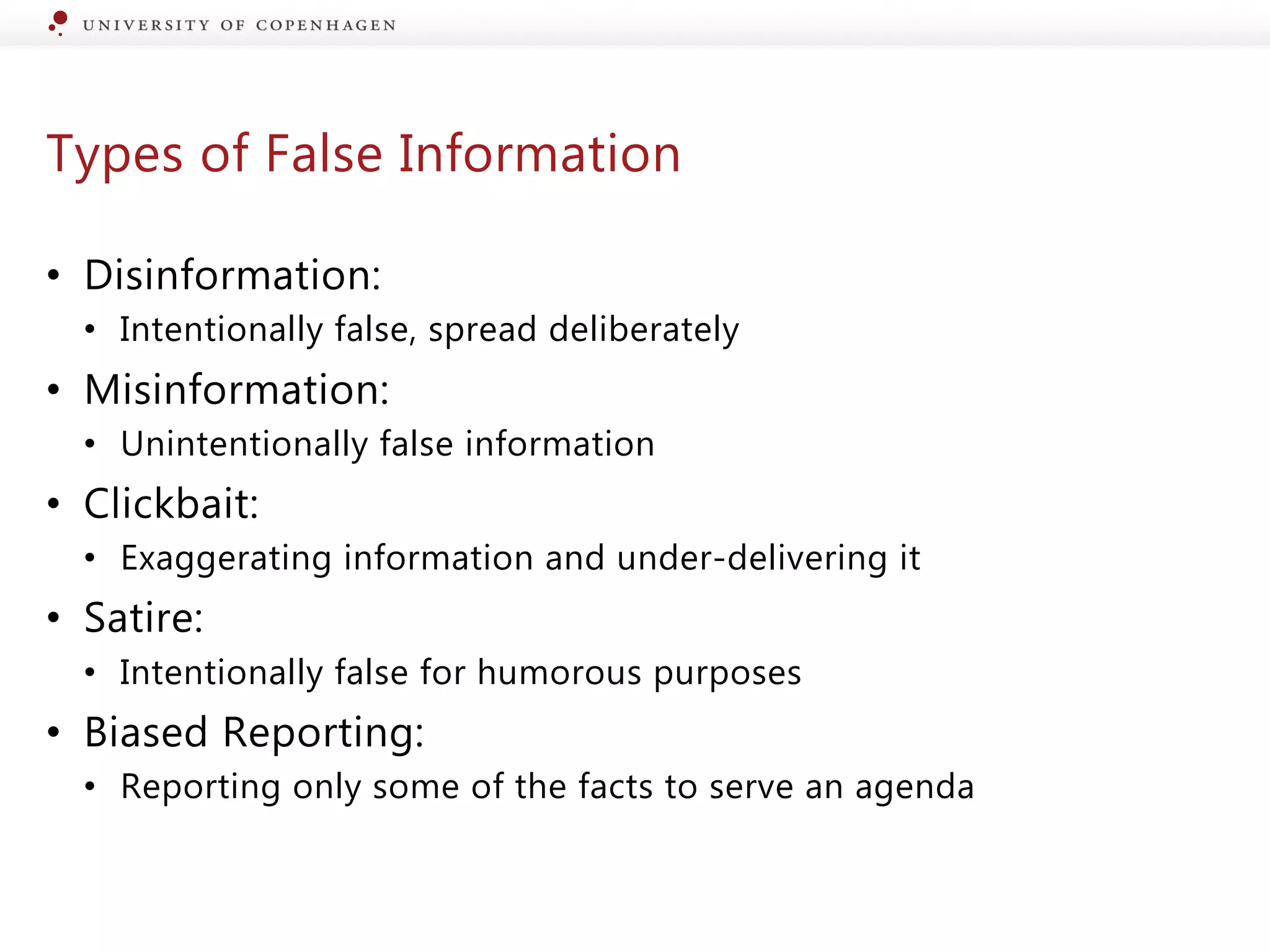 Types of False Information
• Disinformation:
• Intentionally false, spread deliberately
• Misinformation:
• Unintentionally false information
• Clickbait:
• Exaggerating information and under-delivering it
• Satire:
• Intentionally false for humorous purposes
• Biased Reporting:
• Reporting only some of the facts to serve an agenda
 