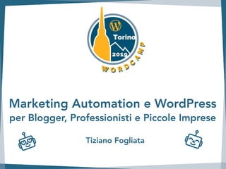 Marketing Automation e WordPress
per Blogger, Professionisti e Piccole Imprese
Tiziano Fogliata
 
