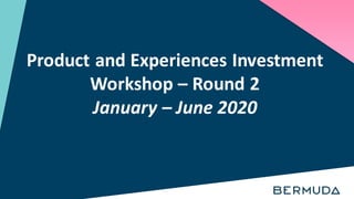 Product and Experiences Investment
Workshop – Round 2
January – June 2020
 