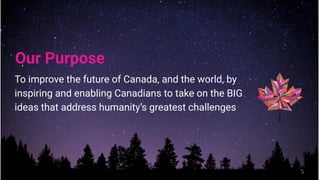 Our Purpose
To improve the future of Canada, and the world, by
inspiring and enabling Canadians to take on the BIG
ideas that address humanity’s greatest challenges
5
 