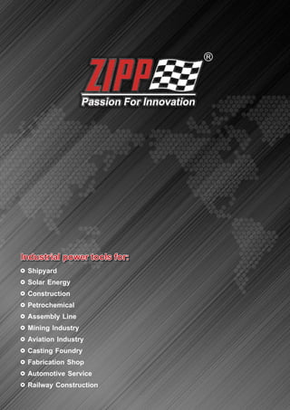 www.zippgroup.com
2017/May/General/2000
Distributed By
Shipyard
Solar Energy
Construction
Petrochemical
Assembly Line
Mining Industry
Aviation Industry
Casting Foundry
Fabrication Shop
Automotive Service
Railway Construction
Industrial power tools for:Industrial power tools for:Industrial power tools for:
 