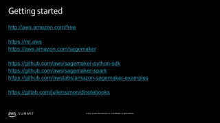 © 2019, Amazon Web Services, Inc. or its affiliates. All rights reserved.S U M M I T
© 2018, Amazon Web Services, Inc. or Its Affiliates. All rights reserved.
Getting started
http://aws.amazon.com/free
https://ml.aws
https://aws.amazon.com/sagemaker
https://github.com/aws/sagemaker-python-sdk
https://github.com/aws/sagemaker-spark
https://github.com/awslabs/amazon-sagemaker-examples
https://gitlab.com/juliensimon/dlnotebooks
 