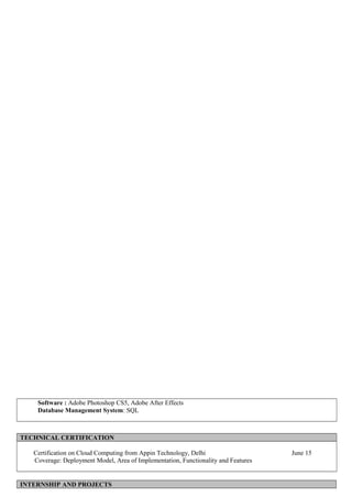 Software : Adobe Photoshop CS5, Adobe After Effects
Database Management System: SQL
TECHNICAL CERTIFICATION
Certification on Cloud Computing from Appin Technology, Delhi June 15
Coverage: Deployment Model, Area of Implementation, Functionality and Features
INTERNSHIP AND PROJECTS
 