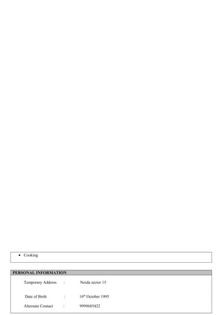• Cooking
PERSONAL INFORMATION
Temporary Address : Noida sector 15
Date of Birth : 10th
October 1995
Alternate Contact : 9999685422
 