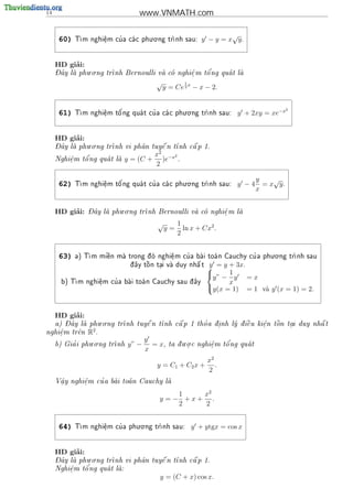 14                                www.VNMATH.com

                                    . .                              √
      60)   T          '
             m nghi^m cu a ca c phu o ng tr
                    e
                    .                     nh sau:         y − y = x y.


          ’
     HD giai:
     - ^       . .                                   '
     Day la phu o ng tr
                      nh Bernoulli va co nghi^ m t^ ng qua t la
                                             e
                                               .    o          

                                         √           1
                                             y = Ce 2 x − x − 2.


                                                                                          2
      61)    m nghi^m t^ ng qua t cu a ca c phu o ng tr
            T      e
                    .   o'         '    
                                                . .
                                                       nh sau:        y + 2xy = xe−x


          ’
     HD giai:
     - ^         . .                          
     Day la phu o ng tr
                      nh vi ph^n tuy^ n t
                                a     e   nh c^ p 1.
                                               a
                                    x2 −x2
         e    o'
     Nghi^m t^ ng qua t la y = (C +
                                    )e .
         .
                                         2

                                                . .
                                                                               y    √
      62)   T           '          '
             m nghi^m t^ ng qua t cu a ca c phu o ng tr
                    e
                    .   o                            nh sau:        y −4      = x y.
                                                                               x


          ’     - ^       . .
     HD giai:   Day la phu o ng tr
                                 nh Bernoulli va co nghi^ m la
                                                        e
                                                          .    

                                         √         1
                                              y=     ln x + Cx2 .
                                                   2

                                                                          . .
      63)                      o     e
                                        .
                                             '
                m mi^n ma trong d nghi^ m cu a bai toa n Cauchy cu a phu o ng tr
            a) T    e                                           '             nh sau

                               ^    
                                     o   .          
                               d ay t^n tai va duy nh^ t
                                                     a
                                                              = y + 3x.
                                                             y
                                                                   1
                                                               y” − y = x
                                                             
       b) T      e
                  .
                      '
           m nghi^m cu a bai toa n Cauchy sau d ay
                                             ^                  x
                                                             y(x = 1) = 1 va y (x = 1) = 2.
                                                                            `


          ’
     HD giai:
      - ^       . .                   
  a) Day la phu o ng tr
                      nh tuy^ n t
                              e                '                                 
                                  nh c^ p 1 tho a d. nh ly d i^u ki^n t^n tai duy nh^ t
                                       a           i          e    e
                                                                    .   o   .        a
              2
nghi^m tr^n R .
    e
    .     e

                 . .                  y              . .
          '
     b) Gia i phu o ng tr
                         nh   y” −     = x,                       '
                                               ta d u o c nghi^m t^ ng qua t
                                                   .         e   o      
                                                              .
                                      x
                                                              x2
                                         y = C1 + C2 x +         .
                                                              2
      a
      .      e
             .   '
     V^y nghi^m cu a bai toa n Cauchy la
                                     

                                              1   x2
                                          y =− +x+ .
                                              2   2

                               . .
      64)   T          '
             m nghi^m cu a phu o ng tr
                    e
                    .                 nh sau:           y + ytgx = cos x


          ’
     HD giai:
     - ^       . .                            
     Day la phu o ng tr
                      nh vi ph^n tuy^ n t
                                a     e   nh c^ p 1.
                                               a
             o'
     Nghi^m t^ ng qua t la:
         e              
         .
                                             y = (C + x) cos x.
 