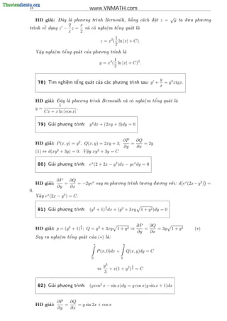 18                                      www.VNMATH.com
                   - ^       . .                                                                   √             .     . .
          ’
     HD giai:      Day la phu o ng tr
                                                    
                                     nh Bernoulli, b ng ca ch d a t
                                                     a         .                         z =        y   ta d u a phu o ng
                                                                                                              
                      2   x
tr    
  nh v^ dang
       e           z − z=                            '
                                      va co nghi^m t^ ng qua t la
                                              e   o          
          .                                     .
                      x   2
                                                              1
                                                      z = x2 ( ln |x| + C).
                                                              2
                  '          '      . .
     V^y nghi^m t^ ng qua t cu a phu o ng tr
      a
      .      e
             .   o                         nh la
                                                 

                                                             1
                                                     y = x4 ( ln |x| + C)2 .
                                                             2


                                                 . .
                                                                                            y
      78)     m nghi^m t^ ng qua t cu a ca c phu o ng tr
             T      e
                     .   o'         '                 nh sau:                      y +     = y 2 xtgx.
                                                                                            x


          ’       - ^       . .                                   '
     HD giai:     Day la phu o ng tr
                                   nh Bernoulli va co nghi^ m t^ ng qua t la
                                                          e
                                                            .    o          
                  1
     y=                       .
           Cx + x ln | cos x|

                      . .
      79)      '
             Gia i phu o ng tr
                             nh:       y 2 dx + (2xy + 3)dy = 0


                                                                       ∂P   ∂Q
     HD giai: P (x, y) = y 2 , Q(x, y) = 2xy + 3;
          ’                                                               =    = 2y
                                                                       ∂y   ∂x
     (1) ⇔ d(xy 2 + 3y) = 0.          V^y
                                       a
                                       .    xy 2 + 3y = C

                      . .
      80)      '
             Gia i phu o ng tr
                             nh:       ex (2 + 2x − y 2 )dx − yex dy = 0


                  ∂P   ∂Q                                     . .           . .      . .     .
          ’
     HD giai:        =    = −2yex                   suy ra phu o ng tr
                                                                      nh tu o ng d u o ng v i:
                                                                                           o              d ex (2x − y 2 ) =
                  ∂y   ∂x
0.
     V^y
      a
      .    ex (2x − y 2 ) = C.

                      . .
                                                           3
      81)      '
             Gia i phu o ng tr
                             nh:       (y 2 + 1) 2 dx + (y 2 + 3xy              1 + y 2 )dy = 0


                                  3                                            ∂P   ∂Q
     HD giai: p = (y 2 + 1) 2 ; Q = y 2 + 3xy
          ’                                                      1 + y2 ⇒         =    = 3y        1 + y2           (∗)
                                                                               ∂y   ∂x
                e   o'         '
     Suy ra nghi^m t^ ng qua t cu a                  (∗)   la:
                                                            
                .

                                                x                      y

                                                    P (x, 0)dx +           Q(x, y)dy = C
                                            0                      0

                                                        y3               3
                                                    ⇔      + x(1 + y 2 ) 2 = C
                                                        3

                      . .
      82)      '
             Gia i phu o ng tr
                             nh:       (y cos2 x − sin x)dy = y cos x(y sin x + 1)dx


                  ∂P   ∂Q
          ’
     HD giai:        =    = y sin 2x + cos x
                  ∂y   ∂x
 