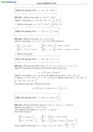 www.VNMATH.com                                              5



                     . .
     115)     '
            Gia i phu o ng tr
                            nh:   y” − 4y = (2 − 4x)e2x


         ’
    HD giai:            '        y = C1 e−2x + C2 e2x
               Nghi^m t^ ng qua t:
                   e
                   .   o      
                             2x                   2   2
    Nghi^m ri^ng dang: y = xe (Ax + B); A = − , B =
        e
        .    e    .
                                                  3   3
                                 −2x       2x   2 2x
          e    o'
    → Nghi^m t^ ng quat: y = C1 e
                                    + C2 e + xe (1 − x)
          .
                                                3

                     . .
                                                    ex
     116)     '
            Gia i phu o ng tr
                            nh:   y” − 2y + y =       + cos x
                                                    x


         ’             '               x
    HD giai:  Nghi^m t^ ng qua t: y = e (C1 x + C2 )
                  e
                  .   o      
                         ∗        x      x               
    nghi^m ri^ng dang: y = α1 xe + α2 e bi^ n thi^n h ng s^ :
        e
        .    e    .                          e      e a    o
                                        
                                        α1 = ln |x| + 1 e−x (sin x − cos x)
        
             1
         α1 = e−x cos x
                                       
             x                        →                2
        α = −(1 + xe−x cos x)          α = −x − 1 (xe−x (sin x − cos x) + e−x sin x)
                                         2
          2
                                                     2
    ⇒       e   o'
        Nghi^m t^ ng qua t
                       
            .


                     . .
     117)     '
            Gia i phu o ng tr
                            nh:   y” − 2y + 2y = x(ex + 1)


         ’       . .                 .     2
    HD giai:            nh d a c tru ng: λ − 2λ + 2 = 0 ⇔ λ1 = 1
             Phu o ng tr     
                               .                                             − i λ2 = 1 + i
             '          '      . .                      . .    .
    Nghi^m t^ ng qua t cu a phu o ng tr
        e
        .   o                         nh thu^ n nh^ t tu o ng u ng:
                                              a     a           


                                     y = ex (C1 cos x + C2 sin x)
                                    .                                            x
    Nghi^m ri^ng dang y = y1 + y2 v i y1 la nghi^m ri^ng cu a y” − 2y + 2y = xe
         e
         .    e     .              o            e
                                                 .    e     '
                  x
    co dang y1 = e (Ax + B) → A = 1, B = 0; Va y2 la nghi^m ri^ng cu a y” − 2y + 2y
       .                                               e
                                                          .     e     '                       =x
                         1
    y2 = Ax + B → A = B = .
                         2
                 '          '      . .
    V^y nghi^m t^ ng qua t cu a phu o ng tr
     a
     .      e
            .   o                         nh:

                                                              1
                          y = ex (C1 cos x + C2 sin x) + xex + (x + 1)
                                                              2
.



                     . .
                                                            e−x
     118)     '
            Gia i phu o ng tr
                            nh:   y” + 2y + y = sin x +
                                                             x


         ’          . .                 .     2
    HD giai:               nh d a c tru ng λ + 2λ + 1 = 0 ⇔
                Phu o ng tr   .                                  λ = −1   (b^i 2)
                                                                               o
                                                                               .
               '               −x
    Nghi^m t^ ng qua t: y = e
         e
         .    o                  (C1 x + C2 ).
                                             −x
     m nghi^m ri^ng dang: y = α1 (x)xe
    T        e.     e     .                    + α2 (x)xe−x
      e     e    
                  a      
    Bi^ n thi^n h ng s^ :
                         o
                                                  x
          α = ex sin x + 1             α = e (sin x − cos x) + ln |x|
          
                                         1
            1                                     2 x
                          x           ⇒
          α = −xex sin x − x
                                                                            x         2
                                        α = −[ xe (sin x − cos x) + e cos x] − x
            2                            2
                            2                        2                     2         4
                                                                                2 −x
                                                                        cos x x e
               e
               .   o'
    Suy ra nghi^m t^ ng qua t:
                                  y = e−x (C1 x + C2 ) + xe−x ln |x| −       −      .
                                                                          2      4
 