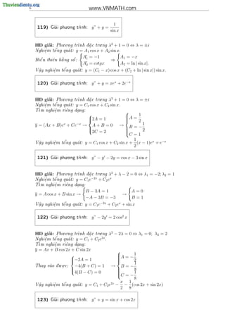 6                                  www.VNMATH.com


                     . .
                                                1
     119)     '
            Gia i phu o ng tr
                            nh:   y” + y =
                                              sin x


         ’       . .                  .    2
    HD giai: Phu o ng trnh d a c tru ng λ + 1
                             .                      = 0 ⇔ λ = ±i
        e   o'
    Nghi^m t^ ng qua t: y = A1 cos x + A2 sin x.
                    
        .
                              A1 = −1                 A1 = −x
                     
    Bi^ n thi^n h ng s^ :
      e      e   a     o                      ⇒
                              A2 = cotgx              A2 = ln | sin x|.
     a      e   o'
    V^y nghi^m t^ ng qua t:
                              y = (C1 − x) cos x + (C2 + ln | sin x|) sin x.
     .      .



     120)     '
                     . .
            Gia i phu o ng tr
                            nh:   y” + y = xex + 2e−x


         ’       . .                  .    2
    HD giai: Phu o ng trnh d a c tru ng λ + 1
                             .                      = 0 ⇔ λ = ±i
        e   o'
    Nghi^m t^ ng qua t: y = C1 cos x + C2 sin x.
                    
        .
    T
     m nghi^m ri^ng dang:
            e
            .    e    .
                                                       A = 1
                                                       
                               
                               2A = 1                 
                                                            2
                                                      
                                                       
    y = (Ax + B)ex + Ce−x     → A+B =0                → B = −1
                                                       C = 1 2
                               
                               2C = 2                 
                                                       
                                                       
                                                        1
     .      e
            .   o'
    V^y nghi^m t^ ng qua t:
     a                        y = C1 cos x + C2 sin x + (x − 1)ex + e−x
                                                        2

                     . .
     121)     '
            Gia i phu o ng tr
                            nh:   y” − y − 2y = cos x − 3 sin x


         ’       . .                  .     2
    HD giai: Phu o ng trnh d a c tru ng λ
                             .                + λ − 2 = 0 ⇔ λ1 = −2; λ2 = 1
                                 −2x
        e
        .   o'
    Nghi^m t^ ng qua t: y = C1 e
                                    + C2 ex
    T
     m nghi^m ri^ng dang:
            e
            .    e    .
                               B − 3A = 1                   A=0
    y = A cos x + B sin x →                            →
                               −A − 3B = −3                 B=1
     .      e
            .   o'
    V^y nghi^m t^ ng qua t:
     a                        y = C1 e−2x + C2 ex + sin x

                     . .
     122)     '
            Gia i phu o ng tr
                            nh:   y” − 2y = 2 cos2 x


                 . .                  .
         ’
    HD giai: Phu o ng trnh d a c tru ng
                             .            λ2 − 2λ = 0 ⇔ λ1 = 0; λ2 = 2
             '                        2x
    Nghi^m t^ ng qua t: y = C1 + C2 e .
        e
        .   o       
    T
     m nghi^m ri^ng dang:
            e
            .    e    .
    y = Ax + B cos 2x + C sin 2x
                                               A = − 1
                                               
                      
                      −2A = 1
                                               
                                               
                                                     2
                                                      1
                                              
                . .
    Thay vao d u o c:
            .        −4(B + C) = 1        → B=−
                      
                      4(B − C) = 0                  8
                                               C = − 1
                                               
                                               
                                               
                                                      8
                                            2x  x 1
     a      e   o'
    V^y nghi^m t^ ng qua t:
                              y = C1 + C2 e − − (cos 2x + sin 2x)
     .      .
                                                2 8

                     . .
     123)     '
            Gia i phu o ng tr
                            nh:   y” + y = sin x + cos 2x
 