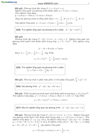www.VNMATH.com                                                    7


        ’       . .                 .    2
   HD giai:            nh d a c tru ng λ + 1 = 0 ⇔ λ = ±i
            Phu o ng tr     
                              .
            '                 . .                 
       .   o          '              nh thu^ n nh^ t: y = C1
   Nghi^m t^ ng qua t cu a phu o ng tr
       e                                     a     a                  cos x + C2 sin x.
   T
    m nghi^m ri^ng dang:
           e
           .    e    .
   y = x(A cos x + B sin x) + C cos 2x + D sin 2x
               . .                           . .           1              1
                      nh va d ng nh^ t d u o c:
   Thay vao phu o ng tr     o
                               ^      
                                      a  .           A = − ; B = 0; C = − ; D = 0
                                                           2              3
                                                        1        1
    a      e   o'
   V^y nghi^m t^ ng qua t:
                             y = C1 cos x + C2 sin x − x cos x − cos 2x.
    .      .
                                                        2        3

                                           . .
    124)    T      e
                    .   o'         '
             m nghi^m t^ ng qua t cu a phu o ng tr
                                                  nh vi ph^n:
                                                           a          y − 2y = 2 cos2 x


        ’
   HD giai:
       . .                 .     2                                                 '
  Phu o ng trnh d a c tru ng λ − 2λ = 0 ⇐⇒ λ1
                  .                                       = 0; λ2 = 2. Nghi^m t^ ng quat cu a
                                                                             e
                                                                             .    o         '
   . .                                . .    .                         2x
phu o ng tr
           nh tuy^ n t
                  e    nh thu^n nh^ t tu o ng u ng:
                                a   a                       y = C1 + C2 e . T nghi^m ri^ng
                                                                               m     e
                                                                                      .    e
dang:
 .


                                   y ∗ = Ax + B cos 2x + C sin 2x

   - . .
                 1      1      1
   Du o c
      .     A = − ;B = − ;C = − .            V^y NTQ:
                                              a
                                              .
                 2      8      8
                                                  x 1
                           y = C1 + C2 e2x −       − (cos 2x + sin 2x)
                                                  2 8


                                           . .
    125)            e
                    .    o'        '
             m nghi^m t^ ng qua t cu a phu o ng tr
            T                                    nh vi ph^n:
                                                           a
                       x       x      x
                   (x + e )dx + e (1 − )dy = 0.
                       y       y
                                      y


                 . .                                                               x2      x
        ’
   HD giai:   Phu o ng tr        a        
                         nh vi ph^n toan ph^ n co t
                                            a                 '
                                                  ch ph^n t^ ng qua t;
                                                         a   o                       + ye y = C .
                                                                                   2

                     . .
    126)      '
            Gia i phu o ng tr
                            nh:    y − 6y + 9y = 25ex sin x.


        ’              . .                                . .    .                3x
   HD giai:       '
          NTQ cu a phu o ng tr          nh thu^n nh^ t tu o ng u ng y = (C1 +C2 x)e .
                              nh tuy^ n t
                                     e            a      a         
                        ∗    x                       . .
 m nghi^m ri^ng dang: y = e (A cos x + B sin x); d u o c A = 4; B = 3. V^y NTQ:
T      e
        .    e     .                               .                    a
                                                                         .

                            y = (C1 + C2 x)e3x + ex (3 cos x + 4 sin x)


                                               . .
    127)     ~   m nghi^m t^ ng qua t cu a phu o ng tr
            Ha y t     e
                        .   o'         '             nh:         y − 2y + 2y = x(ex + 1)


        ’          . .                 .    2                                            '
   HD giai:   Phu o ng trnh d a c tru ng λ − 2λ + 2 = 0 ⇐⇒ λ1 = 1 ± i. Nghi^m t^ ng
                               
                                .                                                 e
                                                                                  .     o      qua t
                                                                                                 
 ' a phu.o.ng tr
cu              nh tuy^ n t
                         e  nh thu^   n nh^ t tu o.ng u.ng: y = ex (C1 cos x + C2 sin x).
                                      a      
                                             a
                                                  .
                                                                                              T
                                                                                                m
                       ∗               .                                              x
nghi^m ri^ng dang: y = y1 + y2 ; v i y1 la nghi^m ri^ng cu a y − 2y + 2y = xe , co
     e
     .     e     .                    o            e
                                                    .     e     '                             dang
                                                                                                .
       x                                                          ' a y − 2y + 2y = x, co
y1 = e (Ax + B) =⇒ A = 1; B = 0 va y2 la nghi^m ri^ng cu
                                                   e.    e                                  dang
                                                                                                .
                                   1
y2 = A x + B =⇒ A = B =              .    a      e   o'
                                         v^y nghi^m t^ ng qua t:
                                                            
                                          .      .
                                   2
                                                              1
                          y = ex (C1 cos x + C2 sin x) + xex + (x + 1)
                                                              2
 