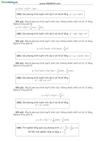 10                                 www.VNMATH.com

     y = C1 ex + C2 e2x − 2xex .

      139)     '
                      . .
             Gia i phu o ng tr               
                                                       .
                                                                
                             nh tuy^ n t nh c^ p 2 v i h^ s^ h ng
                                    e         a      o    e
                                                           .  o  a       y” − y = sin2 x.


          ’ - ^        . .                                           .       a
     HD giai:
            Day la phu o ng tr
                             nh tuy^ n t
                                     e   nh c^ p 2 kh^ng thu^ n nh^ t v i h^ s^ h ng.
                                              a       o      a     a    o    e o
                                                                             .
        o'
Nghi^m t^ ng qua t la:
    e              
    .
                        1        1
     y = C1 + C2 ex +     cos x − ln x.
                        2        2

                      . .                              .
      140)     '
             Gia i phu o ng tr                               
                             nh tuy^ n t nh c^ p 2 v i h^ s^ h ng
                                    e         a      o    e
                                                           .  o  a       y” − 2y + 10y = xex


          ’ - ^        . .                                           .       a
     HD giai:
            Day la phu o ng tr
                             nh tuy^ n t
                                     e   nh c^ p 2 kh^ng thu^ n nh^ t v i h^ s^ h ng.
                                              a       o      a     a    o    e o
                                                                             .
        o'
Nghi^m t^ ng qua t la:
    e              
    .

                                                                1
                               y = C1 ex cos 3x + C2 ex sin 3x − xex .
                                                                9

                      . .                              .
      141)     '
             Gia i phu o ng tr                               
                             nh tuy^ n t nh c^ p 2 v i h^ s^ h ng
                                    e         a      o    e
                                                           .  o  a       y” + y = cos 2x + sin x.


          ’ - ^        . .                                           .       a
     HD giai:
            Day la phu o ng tr
                             nh tuy^ n t
                                     e   nh c^ p 2 kh^ng thu^ n nh^ t v i h^ s^ h ng.
                                              a       o      a     a    o    e o
                                                                             .
        o'
Nghi^m t^ ng qua t la:
    e              
    .

                                                           1         1
                         y = C1 ex cos x + C2 ex sin x −     cos 2x − x cos x.
                                                           3         2

                      . .                              .
      142)     '
             Gia i phu o ng tr     
                                    e         
                                               a      o    e
                                                           .
                                                              
                                                              o  
                             nh tuy^ n t nh c^ p 2 v i h^ s^ h ng
                                                                 a

                             y” − 2y + y = xex


          ’ - ^        . .                                           .       a
     HD giai:
            Day la phu o ng tr
                             nh tuy^ n t
                                     e   nh c^ p 2 kh^ng thu^ n nh^ t v i h^ s^ h ng.
                                              a       o      a     a    o    e o
                                                                             .
Nghi^m t^
    e   o'ng qua t la:
                   
    .

                                                             x3 x
                                     y = C1 ex + C2 xex +      e .
                                                             6

                      . .                              .
      143)     '
             Gia i phu o ng tr     
                                    e         
                                               a      o    e
                                                           .
                                                              
                                                              o  
                             nh tuy^ n t nh c^ p 2 v i h^ s^ h ng
                                                                 a

                             y” + y = cos 2x.


          ’ - ^        . .                                           .       a
     HD giai:
            Day la phu o ng tr
                             nh tuy^ n t
                                     e   nh c^ p 2 kh^ng thu^ n nh^ t v i h^ s^ h ng.
                                              a       o      a     a    o    e o
                                                                             .
Nghi^m t^
    e   o'ng qua t la:
                   
    .

                                                  1          1
                              y = C1 + C2 e−x +      sin 2x − cos 2x.
                                                  10         5

                                            . .
                                                                   3   1
      144)   T           '          '
              m nghi^m t^ ng qua t cu a phu o ng tr
                     e
                     .   o                        nh        y” + y + 2 y = 0,
                                                                   x  x
                                                                  1
                          
                    khi bi^ t m^t nghi^m ri^ng co dang
                          e    o
                               .      e
                                      .    e      .         y1 = .
                                                                  x
 