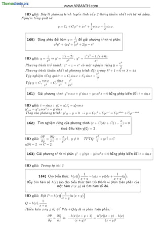 14                                  www.VNMATH.com

          ’ - ^        . .                                           .       a
     HD giai:
            Day la phu o ng tr
                             nh tuy^ n t
                                     e   nh c^ p 2 kh^ng thu^ n nh^ t v i h^ s^ h ng.
                                              a       o      a     a    o    e o
                                                                             .
Nghi^m t^
    e   o'ng qua t la:
                   
    .

                                                          1        1
                                y = C1 + C2 ex + xex +      cos x − sin x.
                                                          2        2

                                          z               . .
      160)               ^ '
              Dung phe p d o i ham
                                   y=   2
                                                '  '
                                             d e gia i phu o ng
                                             ^                   tr
                                                                   nh vi ph^n:
                                                                            a
                                         x
                           x2 y” + 4xy + (x2 + 2)y = ex


                      z           z x − 2z         z”x2 − 4z x + 6z
          ’
     HD giai: y =        ⇒y =              ; y” =
                     x2              x3                    x4
        . .                                                                 ex
                        '.                     x
                nh tro thanh: z” + z = e co m^ t nghi^m ri^ng y =
     Phu o ng tr                                  o.        e
                                                               .    e
                                                                            2
        . .                                . .                   .    2
     Phu o ng tr         
                          a     
                nh thu^ n nh^ t co phu o ng tr
                                a                 nh d a c tru ng λ + 1 = 0 ⇔ λ = ±i
                                                        
                                                         .
                                                            ex
     V^y nghi^m t^
      a       e     o'ng qua t: z = C1 cos x + C2 sin x +
                            
      .       .
                                                             2
                  cos x      sin x      ex
     V^y y = C1
      a
      .                 + C2 2 + 2
                   x2         x        2x

                       . .
      161)      '
              Gia i phu o ng tr
                              nh   y” cos x + y sin x − y cos3 x = 0                       '
                                                                         b ng phe p bi^ n d o i
                                                                          a           e   ^      t = sin x


            ’
     HD giai: t = sin x : yx = yt .tx = yt cos x
     y”xx = y”tt cos2 x − yt sin x
                    . .                                        −t
     Thay vao phu o ng tr
            
                                                        t
                            nh: y”tt − y = 0 → y = C1 e + C2 e   = C1 esin x + C2 e− sin x

                                       . .
                                                                 x         x     x
      162)     m nghi^m ri^ng cu a phu o ng tr
              T      e
                      .    e    '             nh         (x + e y )dx + e y (1 − ) = 0
                                                                                 y
                                  thoa d  u ki^n y(0) = 2
                                     ' i^
                                         e     e
                                               .



               ∂P   ∂Q    x x                                x2      x
          ’
     HD giai:     =    = − 2 ey , y = 0              TPTQ:      + ye y = C
               ∂y   ∂x    y                                  2
     y(0) = 2 ⇒ C = 2.

                      . .
      163)     '
             Gia i phu o ng tr
                             nh vi ph^n
                                      a      y” + y tgx − y cos2 x = 0                      '
                                                                         b ng phe p bi^ n d o i
                                                                          a           e   ^      t = sin x


          ’        . .     .
     HD giai:    Tu o ng tu bai 2
                          .  



                                    .
                                                    1                    1
              164)           e'
                       Cho bi^ u th c:
                                   u      h(x) (       − ln(x + y))dx +     dy .
                                                   x+y                  x+y
                                                 .          .
       ~
      Ha y t     
           m ham s^
                   o     h(x)              '               '                          '
                                sao cho bi^ u th c tr^n tro thanh vi ph^n toan ph^ n cu a
                                          e     u     e                a        a

                             m^t ham
                              o
                              .          F (x, y)   va t      
                                                       m ham s^ d .
                                                               o o




                 - 
                                   1
          ’
     HD giai:    Dat
                   .   P = h(x)       ln (x + y)
                                  x+y
                  1
     Q = h(x).
                 x+y
      - 
     (Di^u ki^n x+y  0) d^
        e    e           e'      P dx + Qdy                     
                                               la vi ph^n toan ph^ n:
                                                      a        a
             .

                       ∂P   ∂Q   −h(x)(x + y + 1)   h (x)(x + y) − h(x)
                          =    ⇔           2
                                                  =
                       ∂y   ∂x      (x + y)               (x + y)2
 