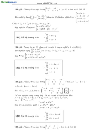 www.VNMATH.com                                               19


                  . .                  . 3−λ      −1
       ’
  HD giai:     Phu o ng tr
                          nh d a c tru ng
                              .                         = (λ − 1)2 = 0 ⇔ λ = 1 (b^i 2)
                                                                                     o
                                                                                     .
                                           4    −1 − λ
                                                                               
                                                                               a = 3a − c
                                                                               
                                       t
                                                                               
                                                                               a + b = 3b − d
                      x       (at + b)e                                  . .
  T
   m nghi^m dang
            e
            .    .         =              thay vao h^ r^i d ng nh^ t d u o c:
                                                    e  o
                                                     .   o   ^      
                                                                    a  .
                      y       (ct + d)et                                       c = 4a − c
                                                                               
                                                                               
                                                                                c + d = 4b − d
                                                                               
Cho a = C1 , b = C2 ⇒ c = 2C1 , d = 2C2 − C1

                             x = (C1 t + C2 )et
  V^y nghi^m t^
    a       e   o'ng qua t:
                       
    .       .
                             y = (2C1 t + 2C2 − C1 )et .

                                                
                                                 dx
                                                    = 2x + y
    182)     '
                       . .
           Gia i h^ phu o ng tr
                  e
                  .           nh:
                                                  dt
                                                 dy = 4y − x
                                                
                                                  dt


       ’         . .     .           . .                  .
  HD giai:     Tu o ng tu bai 1), phu o ng tr
                        .                   nh d a c tru ng co nghi^m
                                                 .                e
                                                                     .         λ=3   (b^i 2)
                                                                                       o
                                                                                       .
                                  3t
                            (at + b)e
  T
   m nghi^m dang
          e
          .   .                               ⇒ a = C1 , c = C1 , b = C2 , d = C1 + C2
                            (ct + d)e3t
                   x = (C1 t + C2 )e3t
  V^y NTQ:
   a
   .
                   y = (2C1 t + C1 + C2 )e3t .


                                                 dx = x − 2y − z
                                                
                                                
                                                 dt
                                                
                                                  dy
                                                
                       . .
    183)     '
           Gia i h^ phu o ng tr
                  e
                  .           nh:                   =y−x+z
                                                 dt
                                                 dz
                                                
                                                 =x−z
                                                
                                                  dt


                                                   1 − λ −2       −1
                  . .                  .
       ’
  HD giai:     Phu o ng tr
                          nh d a c tru ng
                              .                   −1 1 − λ       1    = 0 ⇔ λ(λ2 − λ − 2) = 0
                                                      1    0   −1 − λ
  ⇔ λ1 = 0, λ2 = −1, λ3 = 2                                          
                                               1 − λi   −2     −1       P1i
    .                                         −1 1 − λi
  V i ca c
   o         λi ; i = 1, 2, 3     '
                                 gia i h^:
                                        e
                                        .                       1     P2i  = 0
                                                 1      0    −1 − λi    P3i
  - e m nghi^m ri^ng tu.o.ng u.ng. T. d suy ra h^ nghi^m co. ba n:
     '
  D^ t        e      e                u o           e e       '
                .                                      .  .
                                        −t           −t      2t
  x1 = 1, y1 = 0, z1 = 1; x2 = 0, y2 = e , z2 = −2e ; x3 = 3e ,
   y3 = −2e−2t , z3 = e2t .   
                              x = C1 + 3C3 e2t
                              
    .   .      e
               .    o'
  V^y h^ nghi^m t^ ng qua t:
    a   e                      y = C2 e−t − 2C3 e2t
                              z = C − 2C e−t + C e2t
                              
                                      1      2       3

                                                
                                                 dx
                                                 − 5x − 3x = 0
    184)     '
                       . .
           Gia i h^ phu o ng tr
                  e
                  .           nh:
                                                  dt
                                                 dy + 3x + y = 0
                                                
                                                  dt


                  . .                  .          5−λ   3
       ’
  HD giai:     Phu o ng tr
                          nh d a c tru ng
                              .                            =0⇔λ=2            (b^i 2)
                                                                                 o
                                                                                 .
                                                   −3 −λ − 1
 