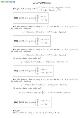 22                                 www.VNMATH.com

                                         y = C1 (cos 2x − sin 2x) + C2 (cos 2x + sin 2x)
          ’
     HD giai:            '
                Nghi^m t^ ng qua t:
                    e   o      
                    .
                                         z = C1 cos 2x + C2 sin 2x + e−2x .

                                       
                                        dy
                                             =y+z
      191)     '
                         . .
             Gia i h^ phu o ng
                    e
                    .            tr
                                  nh:
                                         dx
                                        dz
                                             = z − 4y.
                                         dx

                   . .                  .
          ’
     HD giai:   Phu o ng tr
                           nh d a c tru ng
                               .            λ2 − 2λ + 5 = 0.    Khi d
                                                                      o   λ1 = 1 + 2i, λ2 = 1 − 2i.
 .        
H^ thu^n nh^ t co nghi^m
 e    a    a         e
                      .

                  y = ex (C1 cos 2x + C2 sin 2x), z = 2ex (C2 cos 2x − C1 sin 2x).


                                       
                                        dy
                                             = y + z + ex
      192)     '
                         . .
             Gia i h^ phu o ng
                    e
                    .            tr
                                  nh:
                                         dx
                                        dz
                                             = z − 4y.
                                         dx

                   . .                  .
          ’
     HD giai:   Phu o ng tr
                           nh d a c tru ng
                               .            λ2 − 2λ + 5 = 0.    Khi d
                                                                      o   λ1 = 1 + 2i, λ2 = 1 − 2i.
 .        
H^ thu^n nh^ t co nghi^m
 e    a    a         e
                      .

                  y = ex (C1 cos 2x + C2 sin 2x), z = 2ex (C2 cos 2x − C1 sin 2x).

            .   '    e
                     .   o      
                                a    
     Va nghi^m cu a h^ kh^ng thu^n nh^ t
           e                        a


                y = ex (C1 cos 2x + C2 sin 2x), z = 2ex (C2 cos 2x − C1 sin 2x) − ex .


                                       
                                        dy
                                             = 2y − z
      193)     '
                         . .
             Gia i h^ phu o ng
                    e
                    .            tr
                                  nh:
                                         dx
                                        dz
                                             = 2z + 4y + e2x .
                                         dx

                . .                 .
          ’
     HD giai:
            Phu o ng tr
                       nh d a c tru ng
                           .                λ2 − 4λ + 8 = 0.    Khi d
                                                                      o   λ1 = 2 + 2i, λ2 = 2 − 2i.
 .        
H^ thu^n nh^ t co nghi^m
 e    a    a         e
                      .

                y = e2x (C1 cos 2x + C2 sin 2x), z = −2e2x (C2 cos 2x − C1 sin 2x).

            .   '    e
                     .   o      
                                a    
     Va nghi^m cu a h^ kh^ng thu^n nh^ t
           e                        a

                                              1
             y = e2x (C1 cos 2x + C2 sin 2x) − e2x , z = −2e2x (C2 cos 2x − C1 sin 2x).
                                              4

                                       
                                        dy
                                             = 2y + z + ex
      194)     '
                         . .
             Gia i h^ phu o ng
                    e
                    .            tr
                                  nh:
                                         dx
                                        dz
                                             = z − 4y.
                                         dx


          ’
     HD giai:
        . .                  .
     Phu o ng tr
                nh d a c tru ng
                    .            λ2 − 2λ + 5 = 0.   Khi d
                                                          o   λ1 = 1 + 2i,
 