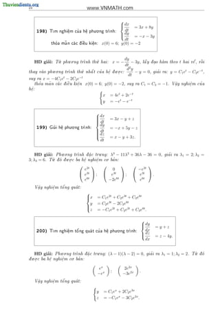 24                               www.VNMATH.com

                                                       
                                                        dx
                                                             = 3x + 8y
      198)   T      e
                     .
                         '
              m nghi^m cu a h^
                              e
                              .
                                         . .
                                     phu o ng tr
                                                nh:
                                                         dt
                                                        dy = −x − 3y
                                                       
                                                         dt
                    ~
             tho a ma n ca c d  u
               '            i^
                               e     ki^n:
                                       e
                                       .     x(0) = 6; y(0) = −2


                  .   . .            .                        dy
          ’
     HD giai:   T phu o ng tr
                 u            nh th hai:
                                    u                x=−         − 3y , l^ y d ao ham theo t hai v^ , r^i
                                                                          .
                                                                         a                        
                                                                                                   e   o
                                                              dt
            . .            .                            . .    d2 y
thay vao phu o ng tr
                                 '
                    nh th nh^ t cu a h^
                          u   a         e
                                        .            d u o c:
                                                      .            − y = 0, gia i ra: y = C1 et − C2 e−t ,
                                                                                 '
                                                                dt
suy ra   x = −4C1 et − 2C2 e−t
     '    ~        
   tho a ma n ca c d i^u ki^n
                     e    e
                           .     x(0) = 6; y(0) = −2,        suy ra       C1 = C2 = −1.                 '
                                                                                            V^y nghi^m cu a
                                                                                             a
                                                                                             .      e
                                                                                                    .
h^:
 e
 .
                                            x   = 4et + 2e−t
                                            y   = −et − e−t


                                         dx
                                        
                                        
                                         dt    = 3x − y + z
                                        
                                          dy
                                        
                         . .
      199)     '
             Gia i h^ phu o ng tr
                    e
                    .           nh:            = −x + 5y − z
                                         dt
                                         dz
                                        
                                                = x − y + 3z.
                                        
                                        
                                          dt


    HD giai: Phu.o.ng tr
           ’                           .     3      2
                          nh d a c tru ng: λ − 11λ + 36λ − 36 = 0,
                               
                                .                                                         '
                                                                                        gia i ra   λ1 = 2; λ2 =
              .     . .                    . '
3; λ3 = 6. T d d u o c ba h^ nghi^m co ba n:
             u o  .        e
                             .       e
                                     .
                            2t                          
                             e               0          −e2t
                            e3t  ;  e3t  ;  e3t  .
                             e6t            −2e6t        e6t
             e   o'
     V^y nghi^m t^ ng qua t:
      a                 
      .      .
                                 
                                 x
                                        = C1 e2t + C2 e3t + C3 e6t
                                  y      = C2 e3t − 2C3 e6t
                                         = −C1 e2t + C2 e2t + C3 e6t .
                                 
                                 z

                                                                          
                                                                           dy
                                                                                =y+z
      200)           e
                     .   o'         '    e
                                          .
                                               . .
              m nghi^m t^ ng qua t cu a h^ phu o ng tr
             T                                       nh:
                                                                            dx
                                                                           dz
                                                                                = z − 4y.
                                                                            dx


    HD giai: Phu.o.ng tr
            ’                        .
                        nh d a c tru ng:
                              
                               .                (λ − 1)(λ − 2) = 0,           '
                                                                            gia i ra   λ1 = 1; λ2 = 2.     .
                                                                                                         T d
                                                                                                          u o
   . .                 . '
d u o c ba h^ nghi^m co ba n:
 .          e
             .    e
                  .

                                          ex               2e2x
                                                 ;                    .
                                         −ex               −3e2x
             e   o'
     V^y nghi^m t^ ng qua t:
      a                 
      .      .


                                        y   = C1 ex + 2C2 e3x
                                        z   = −C1 ex − 3C2 e2x .
 