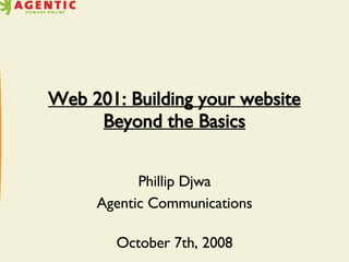 Web 201: Building your website Beyond the Basics Phillip Djwa Agentic Communications October 7th, 2008 